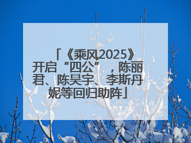 《乘风2025》开启“四公”，陈丽君、陈昊宇、李斯丹妮等回归助阵