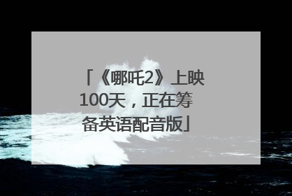 《哪吒2》上映100天，正在筹备英语配音版