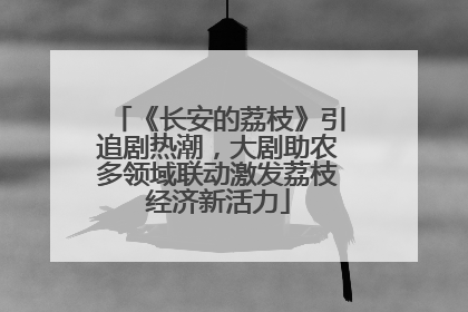 《长安的荔枝》引追剧热潮，大剧助农多领域联动激发荔枝经济新活力