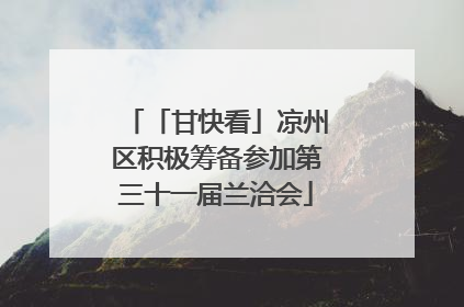 「甘快看」凉州区积极筹备参加第三十一届兰洽会