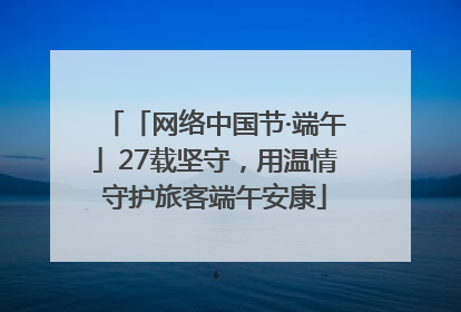 「网络中国节·端午」27载坚守，用温情守护旅客端午安康