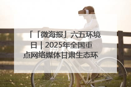 「微海报」六五环境日｜2025年全国重点网络媒体甘肃生态环保行走进兰州新区