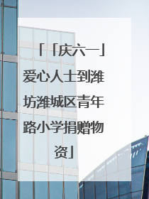 「庆六一」爱心人士到潍坊潍城区青年路小学捐赠物资