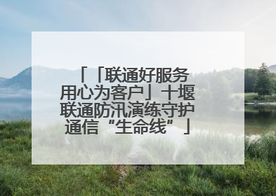 「联通好服务 用心为客户」十堰联通防汛演练守护通信“生命线”