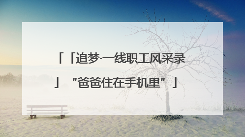 「追梦·一线职工风采录」“爸爸住在手机里”