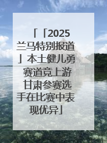 「2025兰马特别报道」本土健儿勇 赛道竞上游 甘肃参赛选手在比赛中表现优异