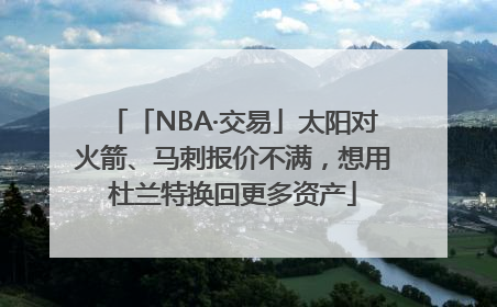 「NBA·交易」太阳对火箭、马刺报价不满，想用杜兰特换回更多资产