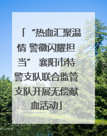 “热血汇聚温情 警徽闪耀担当” 襄阳市特警支队联合监管支队开展无偿献血活动
