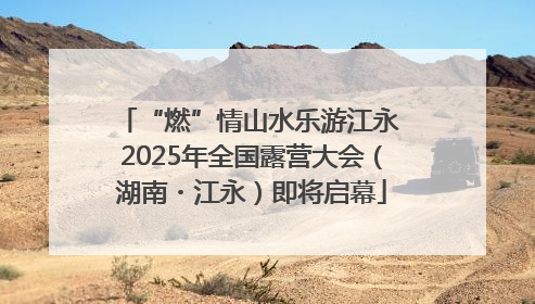 “燃”情山水乐游江永 2025年全国露营大会（湖南・江永）即将启幕