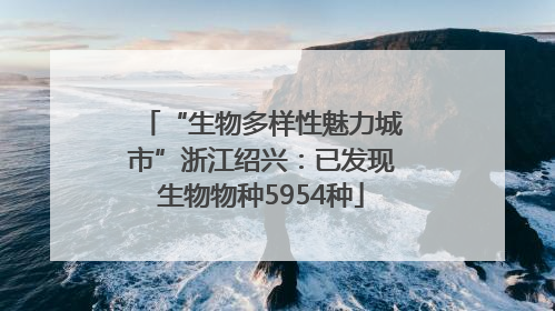 “生物多样性魅力城市”浙江绍兴：已发现生物物种5954种