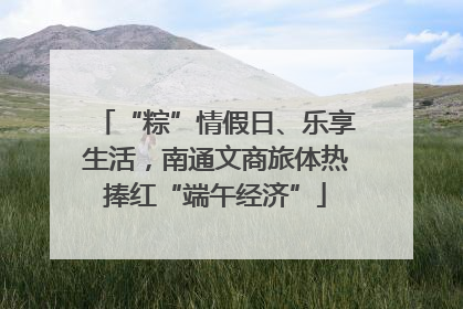 “粽”情假日、乐享生活，南通文商旅体热捧红“端午经济”