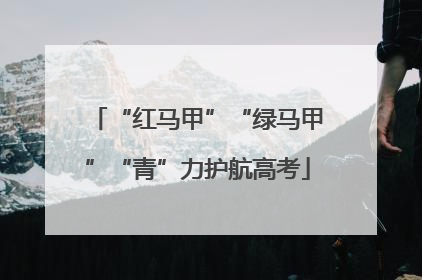 “红马甲”“绿马甲”“青”力护航高考