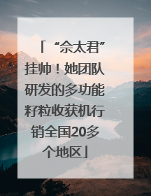 “佘太君”挂帅！她团队研发的多功能籽粒收获机行销全国20多个地区