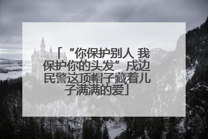 “你保护别人 我保护你的头发”戍边民警这顶帽子藏着儿子满满的爱