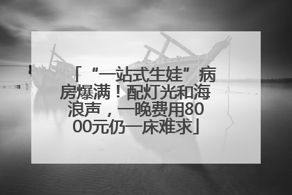 “一站式生娃”病房爆满！配灯光和海浪声，一晚费用8000元仍一床难求