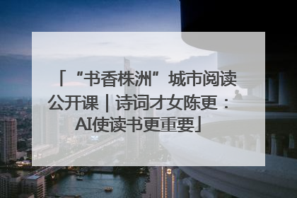 “书香株洲”城市阅读公开课｜诗词才女陈更：AI使读书更重要