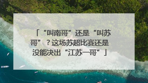 “叫南哥”还是“叫苏哥”？这场苏超比赛还是没能决出“江苏一哥”