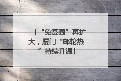 “免签圈”再扩大，厦门“邮轮热”持续升温
