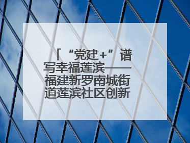 “党建+”谱写幸福莲滨——福建新罗南城街道莲滨社区创新治理模式探访