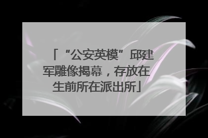 “公安英模”邱建军雕像揭幕，存放在生前所在派出所