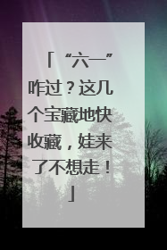 “六一”咋过？这几个宝藏地快收藏，娃来了不想走！