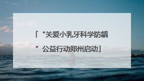“关爱小乳牙科学防龋”公益行动郑州启动