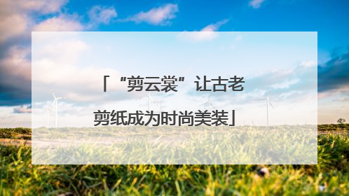 “剪云裳”让古老剪纸成为时尚美装