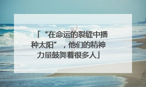 “在命运的裂缝中播种太阳”，他们的精神力量鼓舞着很多人