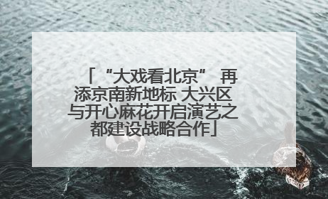 “大戏看北京” 再添京南新地标 大兴区与开心麻花开启演艺之都建设战略合作