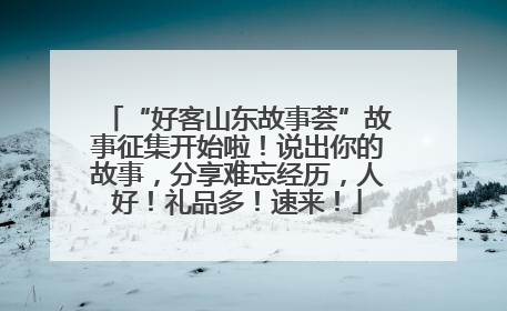 “好客山东故事荟”故事征集开始啦！说出你的故事，分享难忘经历，人好！礼品多！速来！
