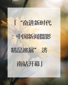 “奋进新时代：中国新闻摄影精品巡展” 济南站开幕