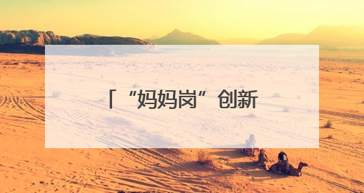 “妈妈岗”创新：为“宝妈”打造柔性就业新生态