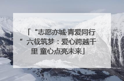“志愿亦城·青爱同行”六载筑梦：爱心跨越千里 童心点亮未来