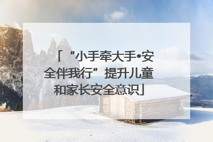 “小手牵大手•安全伴我行”提升儿童和家长安全意识