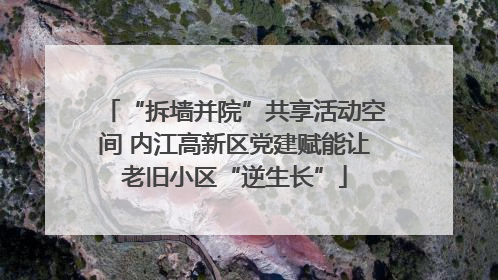 “拆墙并院”共享活动空间 内江高新区党建赋能让老旧小区“逆生长”