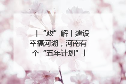 “政”解丨建设幸福河湖，河南有个“五年计划”