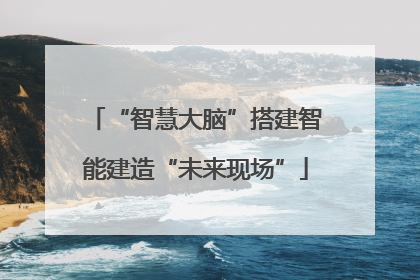 “智慧大脑”搭建智能建造“未来现场”