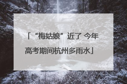 “梅姑娘”近了 今年高考期间杭州多雨水
