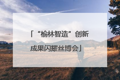 “榆林智造”创新成果闪耀丝博会