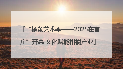 “橘颂艺术季——2025在官庄”开幕 文化赋能柑橘产业