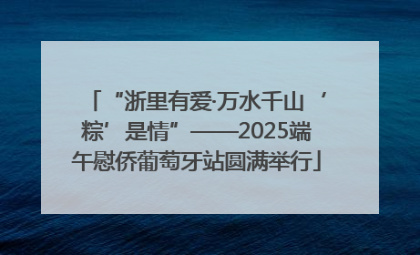 “浙里有爱·万水千山‘粽’是情”——2025端午慰侨葡萄牙站圆满举行