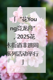 “花Young竞龙舟”，2025花木街道非遗周系列活动举行