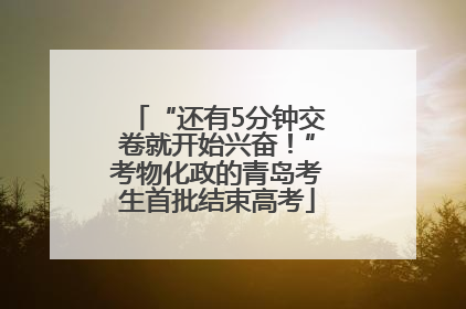 “还有5分钟交卷就开始兴奋！”考物化政的青岛考生首批结束高考
