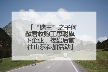 “赌王”之子何猷君收购王思聪旗下企业，接盘后前往山东参加活动