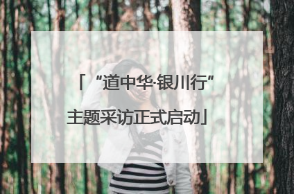 “道中华·银川行”主题采访正式启动