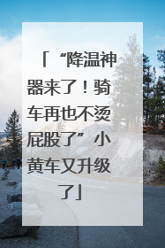 “降温神器来了！骑车再也不烫屁股了”小黄车又升级了