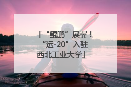 “鲲鹏”展翼！“运-20”入驻西北工业大学