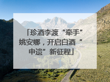 珍酒李渡“牵手”姚安娜，开启白酒“申遗”新征程