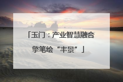 玉门：产业智慧融合 擎笔绘“丰景”