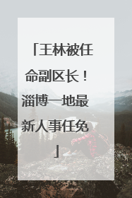王林被任命副区长！淄博一地最新人事任免